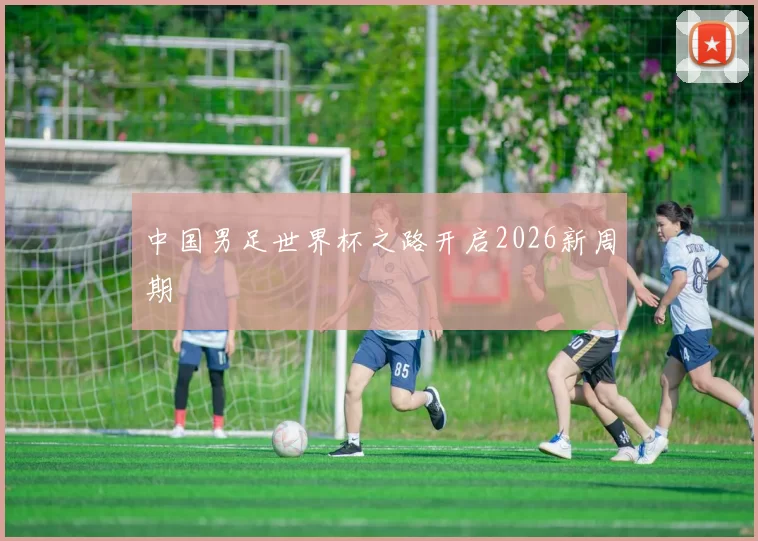 中国男足世界杯之路开启2026新周期