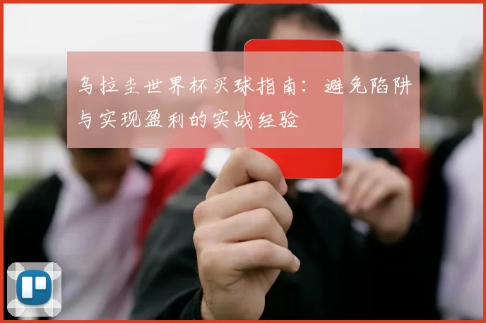 乌拉圭世界杯买球指南：避免陷阱与实现盈利的实战经验