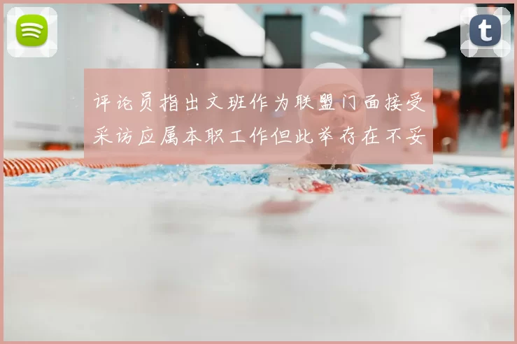 评论员指出文班作为联盟门面接受采访应属本职工作但此举存在不妥之处