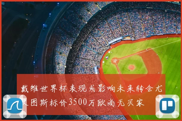 戴维世界杯表现或影响未来转会尤文图斯标价3500万欧尚无买家