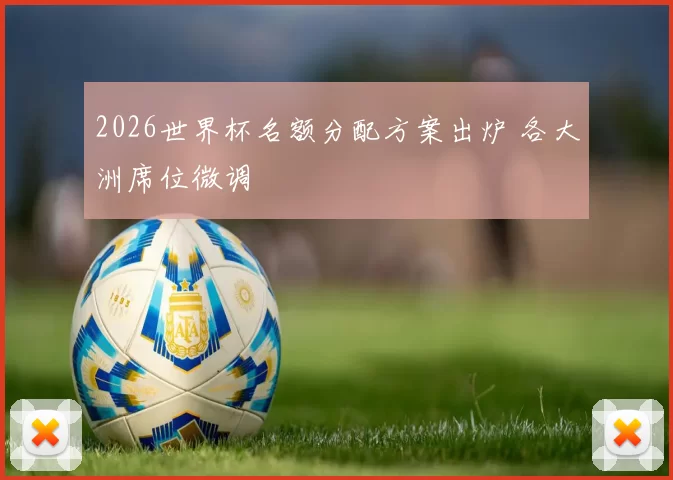 2026世界杯名额分配方案出炉 各大洲席位微调