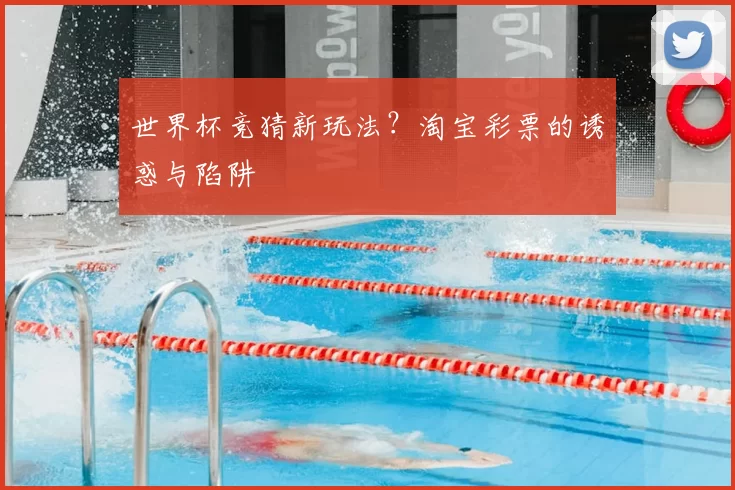世界杯竞猜新玩法？淘宝彩票的诱惑与陷阱