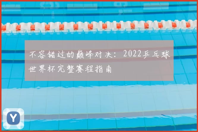 不容错过的巅峰对决：2022乒乓球世界杯完整赛程指南