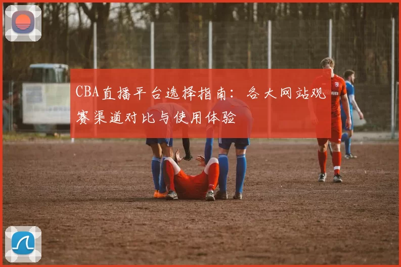 CBA直播平台选择指南:各大网站观赛渠道对比与使用体验