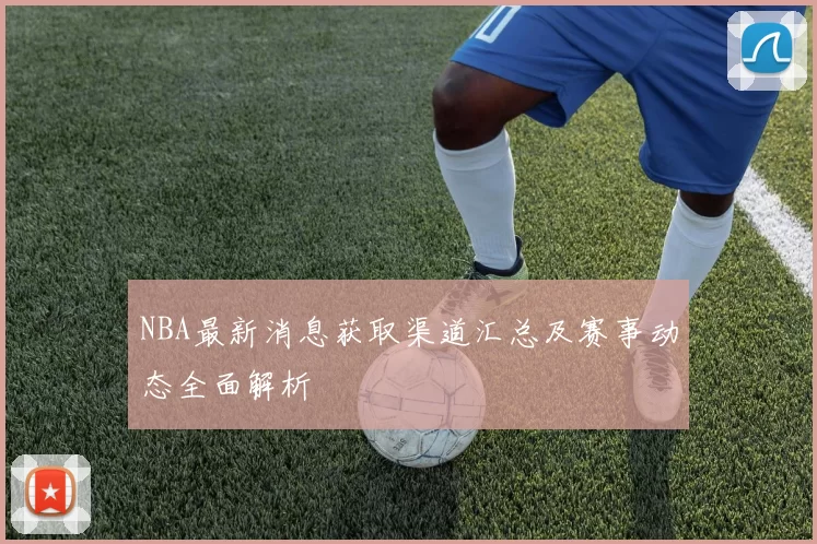 NBA最新消息获取渠道汇总及赛事动态全面解析