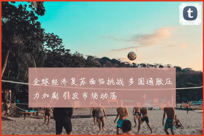 全球经济复苏面临挑战 多国通胀压力加剧 引发市场动荡