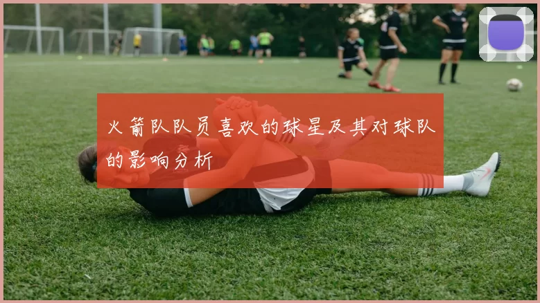 火箭队队员喜欢的球星及其对球队的影响分析