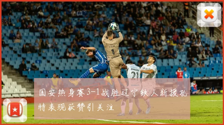 国安热身赛3-1战胜辽宁铁人新援孔特表现获赞引关注