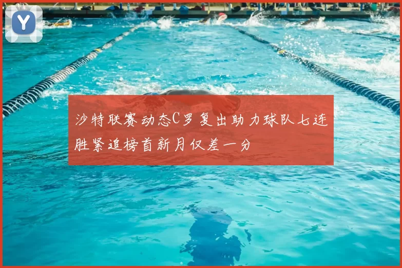 沙特联赛动态C罗复出助力球队七连胜紧追榜首新月仅差一分