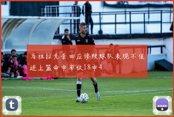 马祖拉无奈回应惨败球队表现不佳连上篮命中率仅18中4