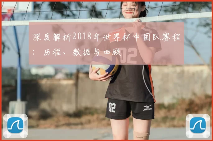 深度解析2018年世界杯中国队赛程:历程、数据与回顾