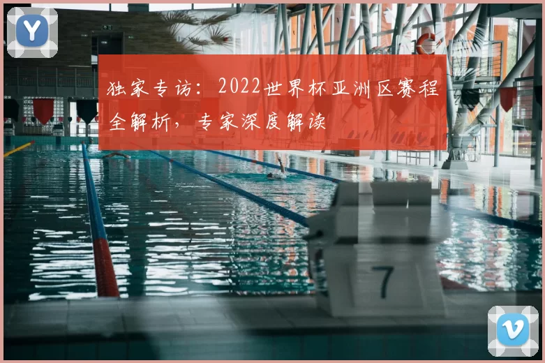 独家专访：2022世界杯亚洲区赛程全解析，专家深度解读