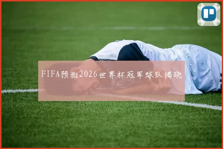FIFA预测2026世界杯冠军球队揭晓
