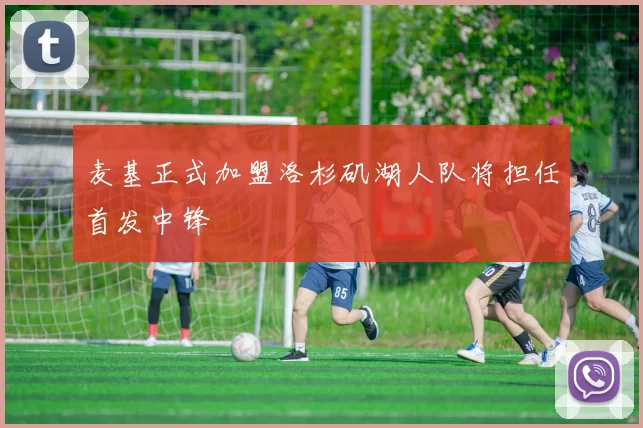 麦基正式加盟洛杉矶湖人队将担任首发中锋