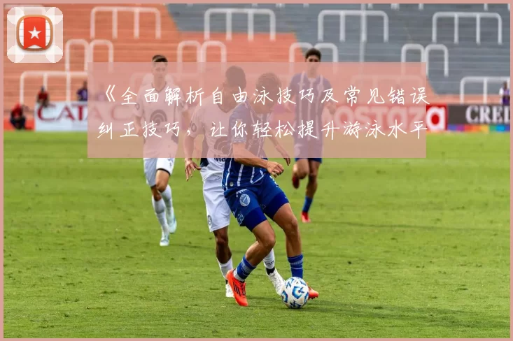 《全面解析自由泳技巧及常见错误纠正技巧，让你轻松提升游泳水平》