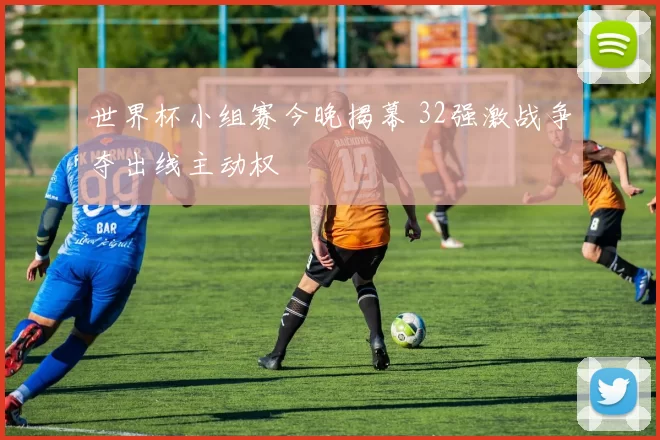 世界杯小组赛今晚揭幕 32强激战争夺出线主动权