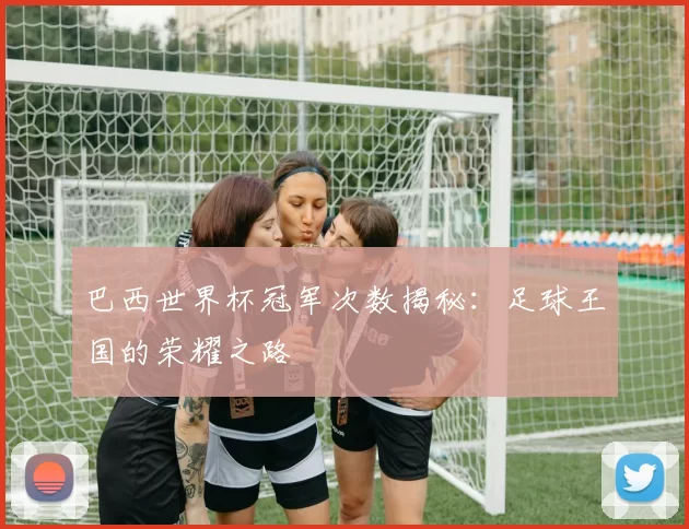巴西世界杯冠军次数揭秘：足球王国的荣耀之路