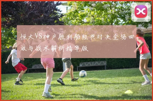 恒大VS神户胜利船经典对决全场回放与战术解析精华版