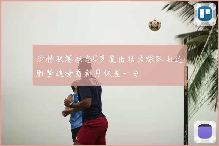 沙特联赛动态C罗复出助力球队七连胜紧追榜首新月仅差一分