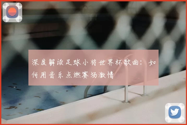 深度解读足球小将世界杯歌曲:如何用音乐点燃赛场激情
