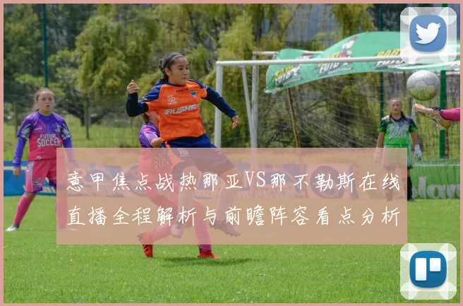 意甲焦点战热那亚VS那不勒斯在线直播全程解析与前瞻阵容看点分析