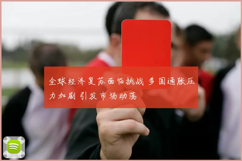 全球经济复苏面临挑战 多国通胀压力加剧 引发市场动荡