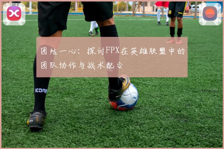 团结一心：探讨FPX在英雄联盟中的团队协作与战术配合