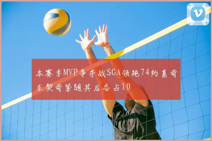 本赛季MVP争夺战SGA领跑74约基奇东契奇紧随其后各占10