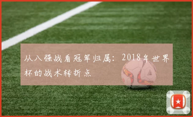 从八强战看冠军归属:2018年世界杯的战术转折点