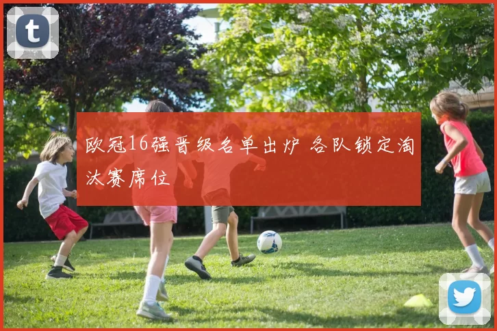 欧冠16强晋级名单出炉 各队锁定淘汰赛席位