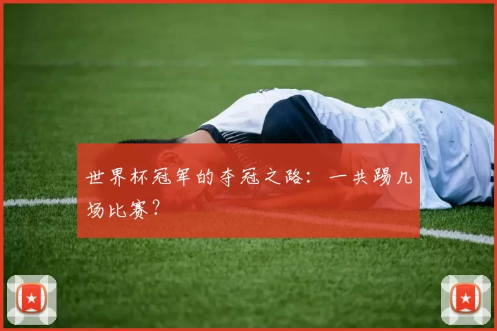 世界杯冠军的夺冠之路:一共踢几场比赛?