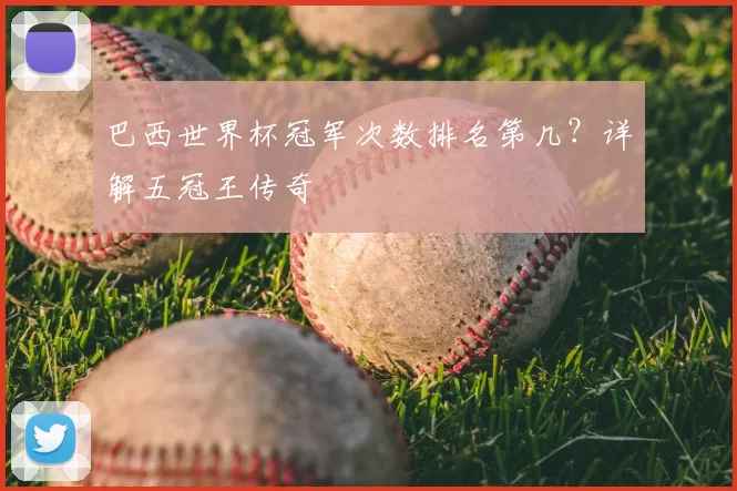 巴西世界杯冠军次数排名第几？详解五冠王传奇