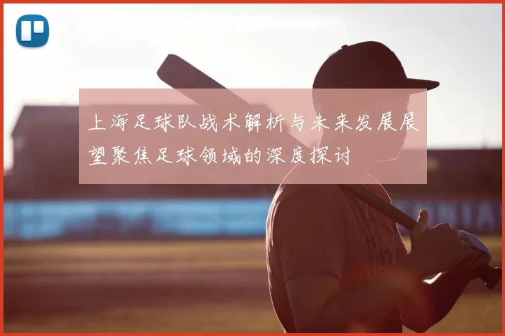 上海足球队战术解析与未来发展展望聚焦足球领域的深度探讨