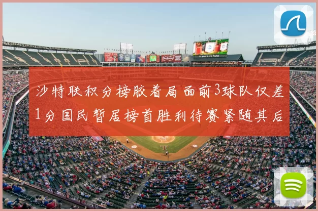 沙特联积分榜胶着局面前3球队仅差1分国民暂居榜首胜利待赛紧随其后