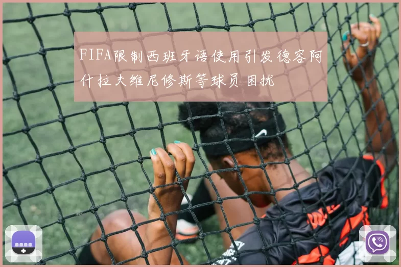 FIFA限制西班牙语使用引发德容阿什拉夫维尼修斯等球员困扰