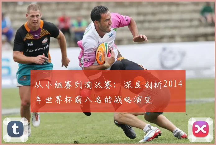 从小组赛到淘汰赛:深度剖析2014年世界杯前八名的战略演变