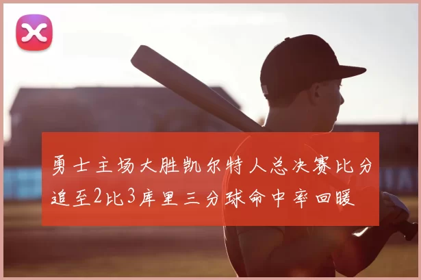 勇士主场大胜凯尔特人总决赛比分追至2比3库里三分球命中率回暖