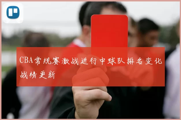 CBA常规赛激战进行中球队排名变化战绩更新