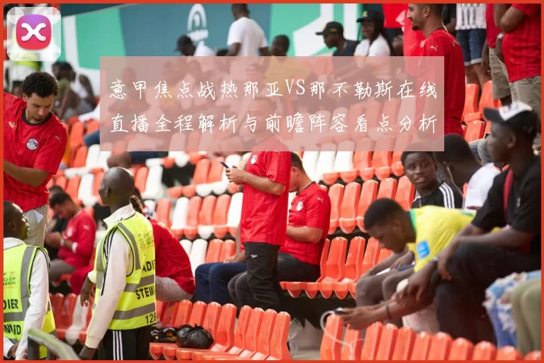 意甲焦点战热那亚VS那不勒斯在线直播全程解析与前瞻阵容看点分析