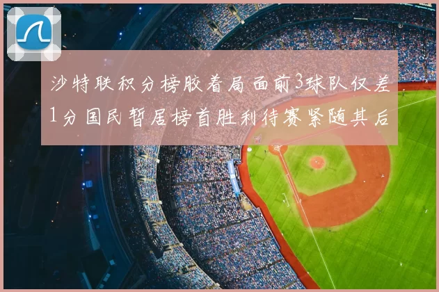 沙特联积分榜胶着局面前3球队仅差1分国民暂居榜首胜利待赛紧随其后