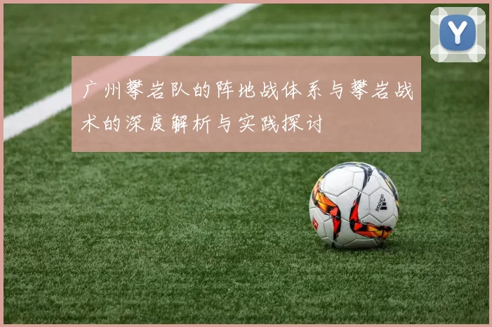 广州攀岩队的阵地战体系与攀岩战术的深度解析与实践探讨