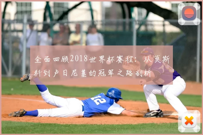 全面回顾2018世界杯赛程：从莫斯科到卢日尼基的冠军之路剖析