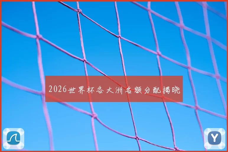 2026世界杯各大洲名额分配揭晓