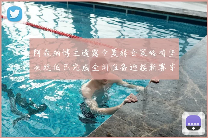 阿森纳博主透露今夏转会策略将坚决廷伯已完成全训准备迎接新赛季
