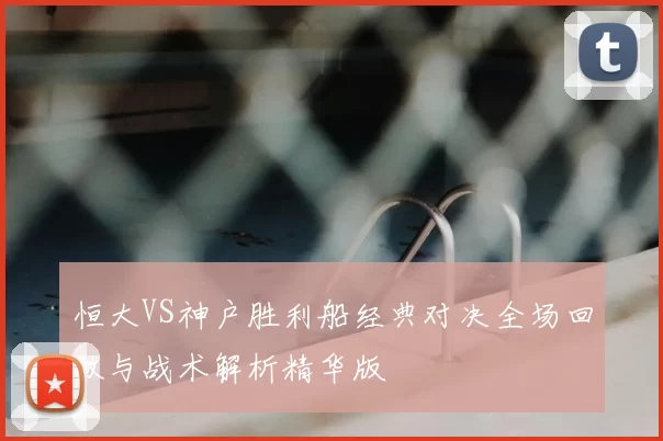 恒大VS神户胜利船经典对决全场回放与战术解析精华版