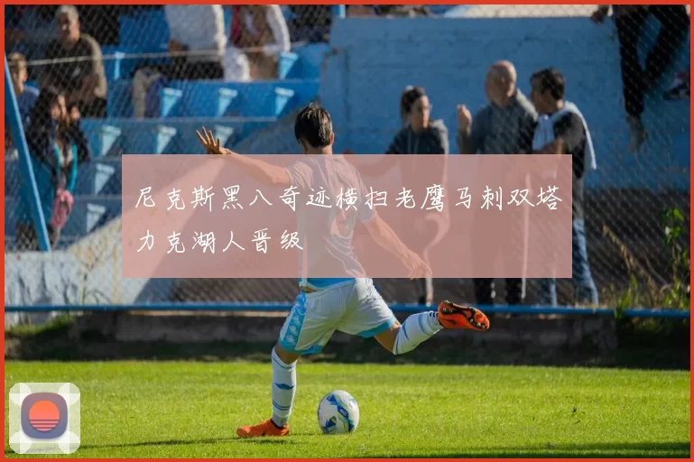 尼克斯黑八奇迹横扫老鹰马刺双塔力克湖人晋级