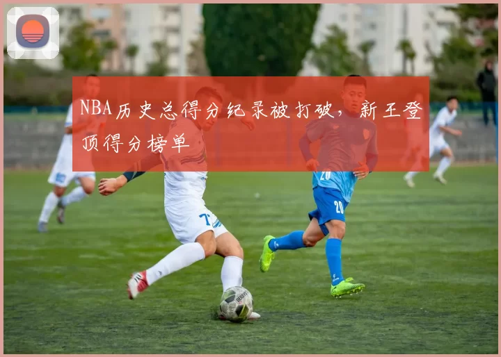 NBA历史总得分纪录被打破，新王登顶得分榜单