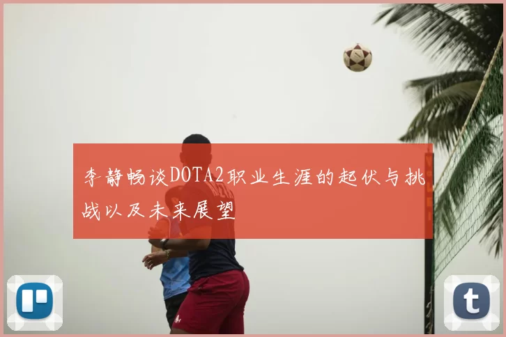 李静畅谈DOTA2职业生涯的起伏与挑战以及未来展望
