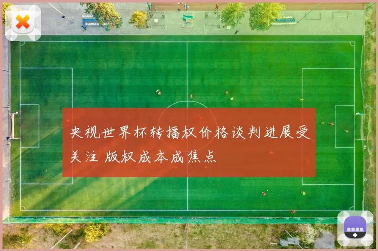 央视世界杯转播权价格谈判进展受关注 版权成本成焦点
