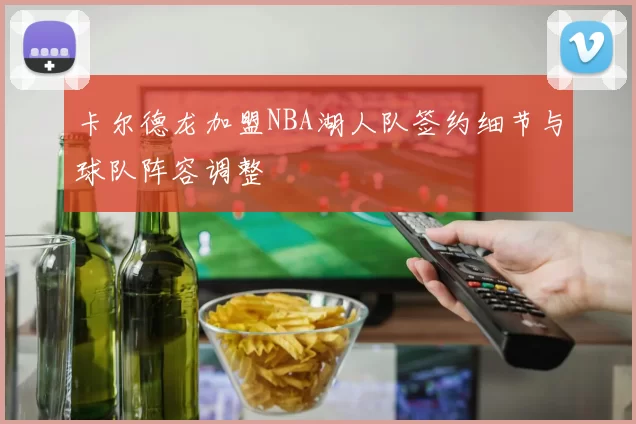 卡尔德龙加盟NBA湖人队签约细节与球队阵容调整